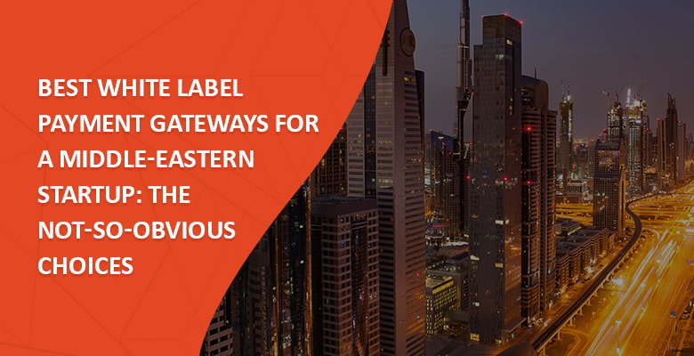 Best White Label Payment Gateways for a Middle-Eastern Startup: The Not-so-obvious Choices