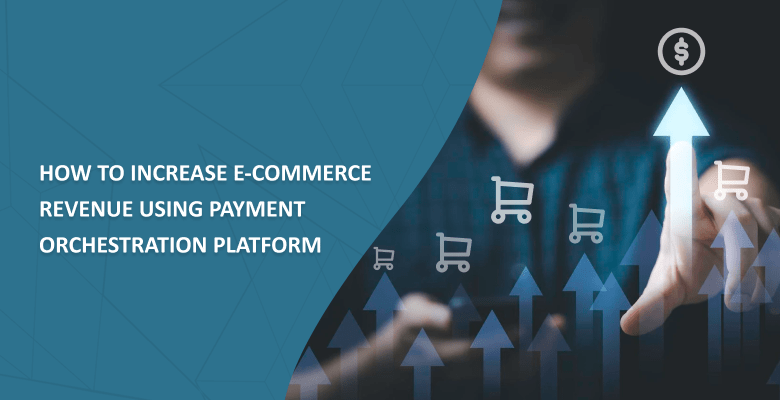 How to Increase E-commerce Revenue Using Payment Orchestration Platform