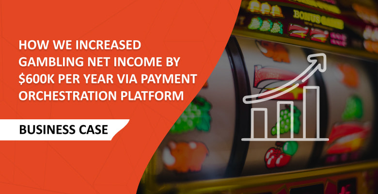 How We Increased Gambling Business Net Income by $600K per Year via Payment Orchestration Platform