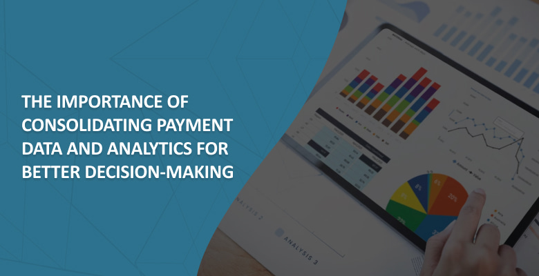 The Importance of Consolidating Payment Data and Analytics for Better Decision-Making