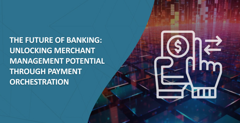 The Future of Banking: Unlocking Merchant Management Potential Through Payment Orchestration