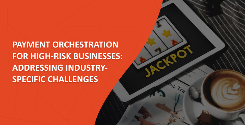 Payment Orchestration for High-Risk Businesses: Addressing Industry-Specific Challenges