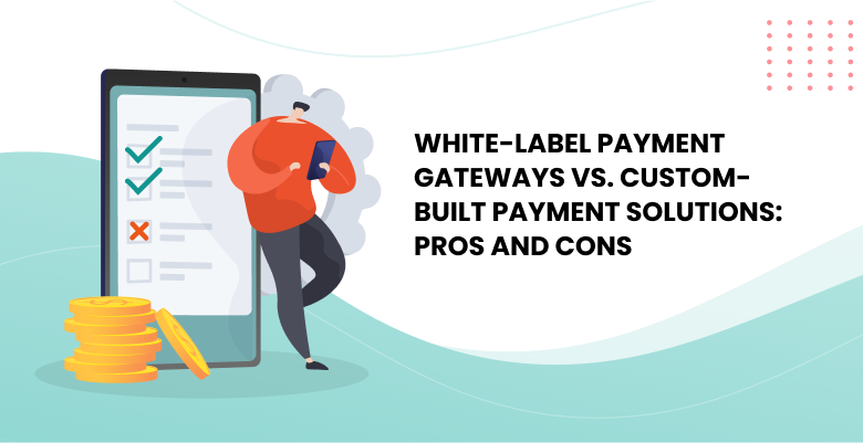 White-Label Payment Gateways vs. Custom-Built Payment Solutions: Pros and Cons