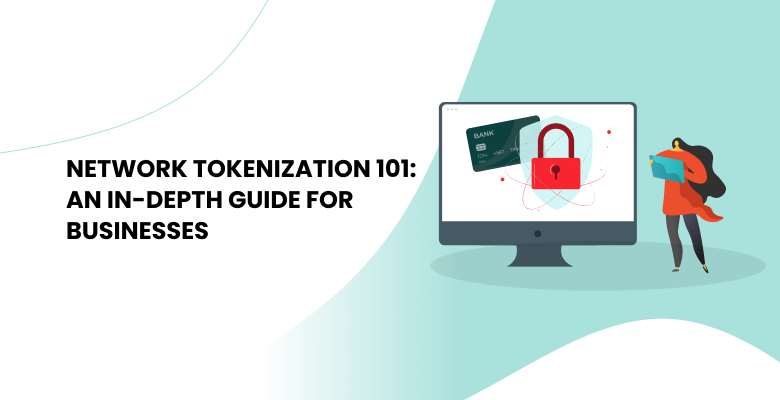 Network Tokenization 101: An In-Depth Guide for Businesses