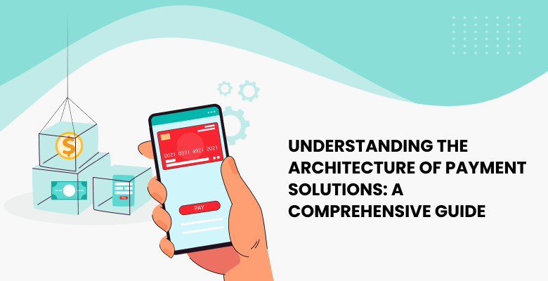Understanding the Architecture of Payment Solutions: A Comprehensive Guide