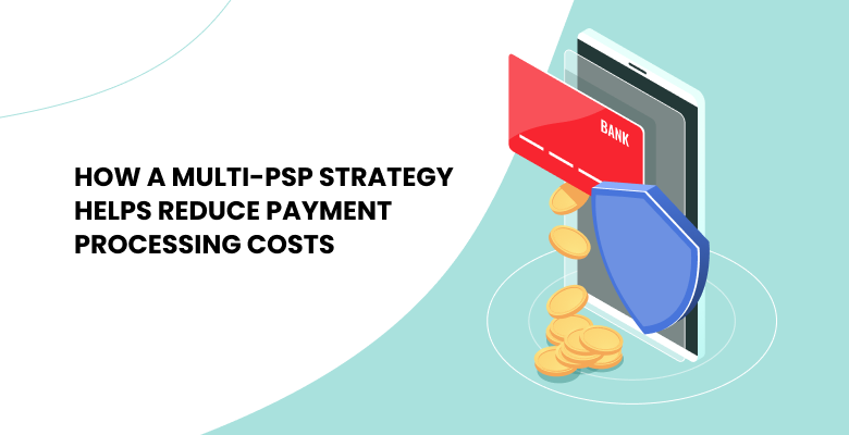 How a Multi-PSP Strategy Helps Reduce Payment Processing Costs