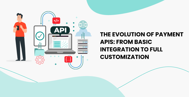 The Evolution of Payment APIs: From Basic Integration to Full Customization