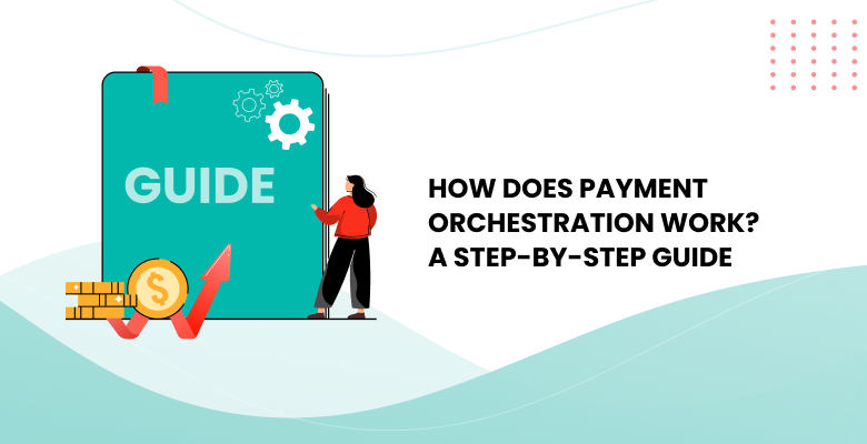 How Does Payment Orchestration Work? A Step-by-Step Guide