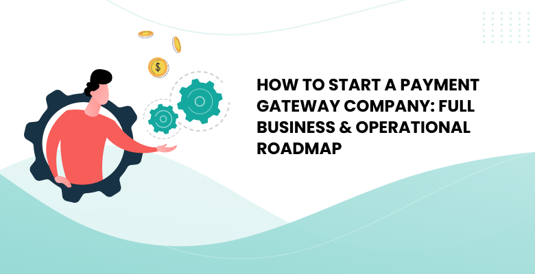 How to Start a Payment Gateway Company: Full Business & Operational Roadmap