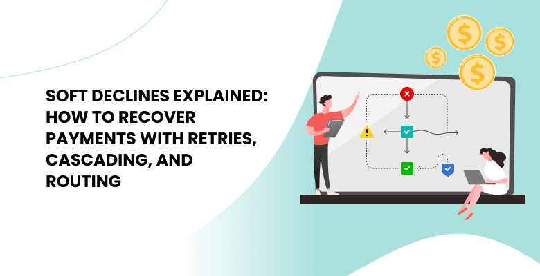 Soft Declines Explained: How to Recover Payments with Retries, Cascading, and Routing