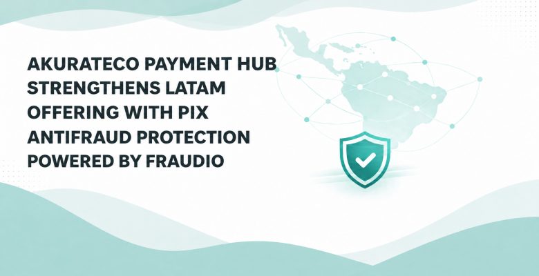 Akurateco Payment Hub Strengthens LATAM Offering With PIX Antifraud Protection Powered by Fraudio