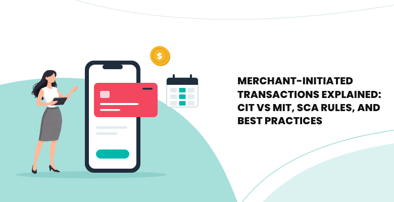 Merchant-initiated transactions explained: CIT vs MIT, SCA rules, and best practices