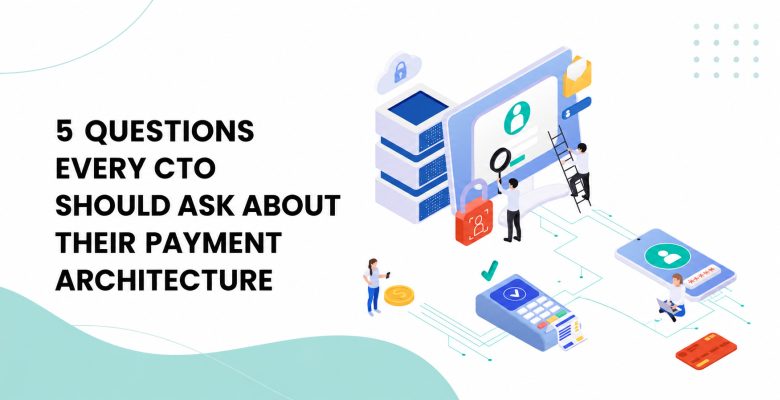 5 Questions Every CTO Should Ask About Their Payment Architecture