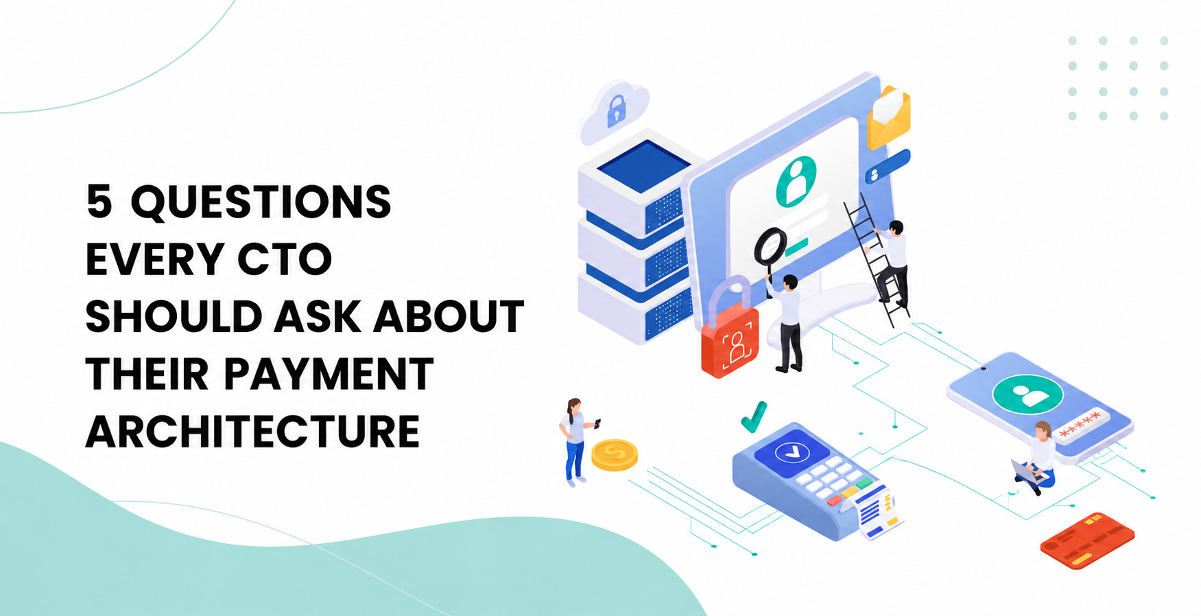 5 Questions Every CTO Should Ask About Their Payment Architecture