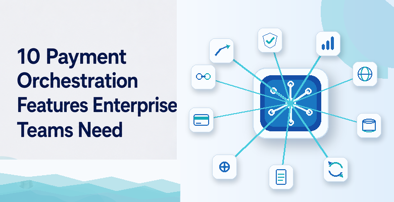 10 Payment Orchestration Features Enterprise Teams Need